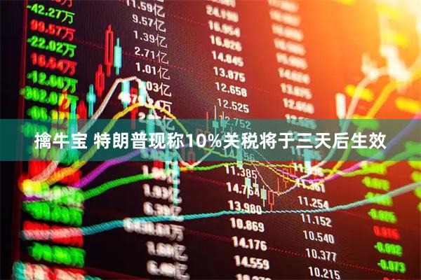 擒牛宝 特朗普现称10%关税将于三天后生效