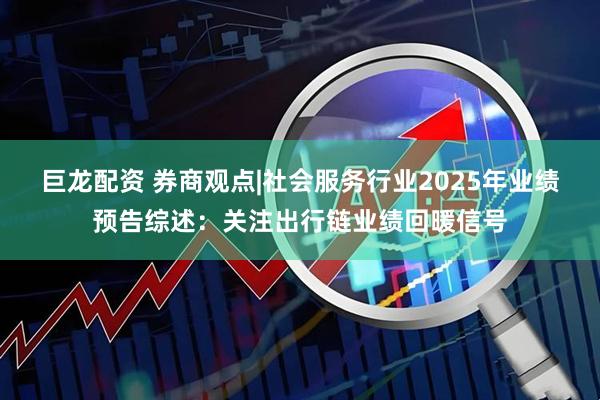 巨龙配资 券商观点|社会服务行业2025年业绩预告综述：关注出行链业绩回暖信号