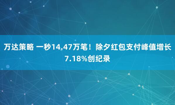 万达策略 一秒14.47万笔！除夕红包支付峰值增长7.18%创纪录