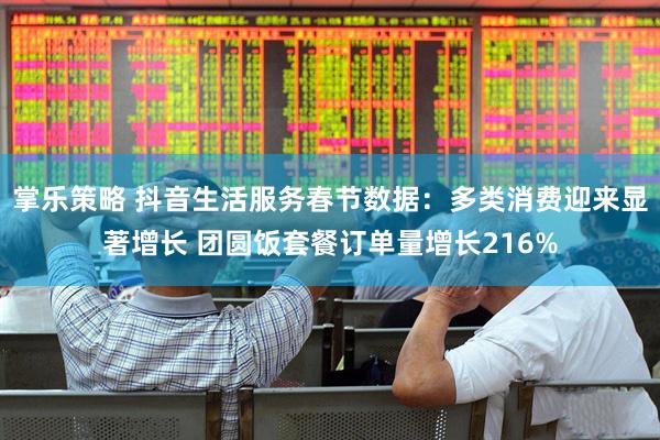 掌乐策略 抖音生活服务春节数据：多类消费迎来显著增长 团圆饭套餐订单量增长216%