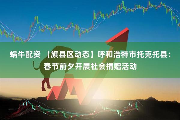 蜗牛配资 【旗县区动态】呼和浩特市托克托县：春节前夕开展社会捐赠活动