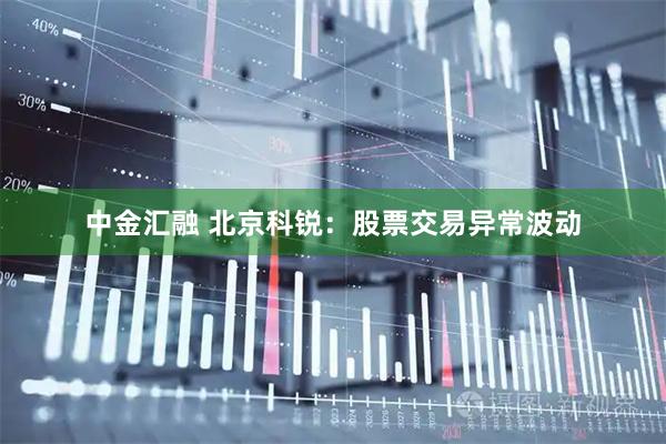 中金汇融 北京科锐：股票交易异常波动