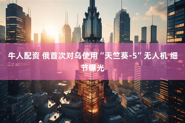 牛人配资 俄首次对乌使用“天竺葵-5”无人机 细节曝光