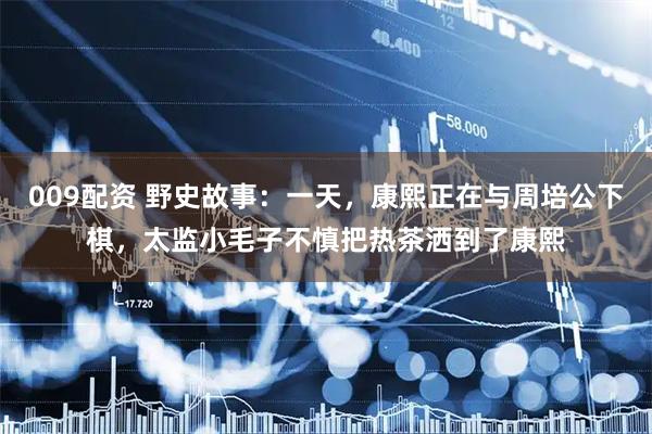 009配资 野史故事：一天，康熙正在与周培公下棋，太监小毛子不慎把热茶洒到了康熙