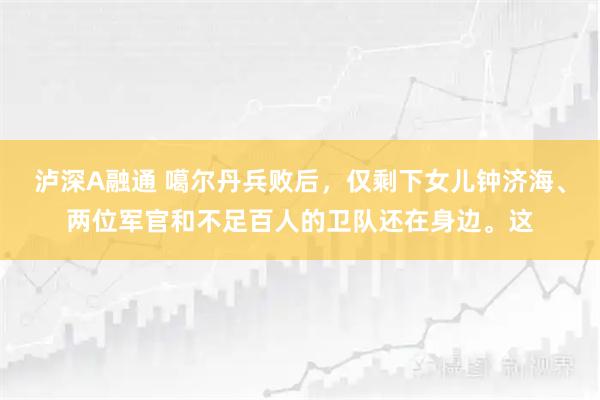 泸深A融通 噶尔丹兵败后，仅剩下女儿钟济海、两位军官和不足百人的卫队还在身边。这