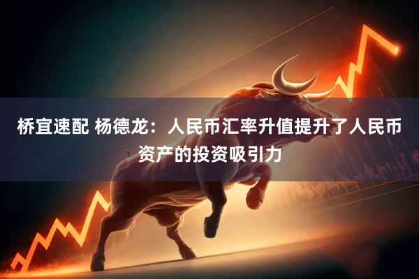 桥宜速配 杨德龙：人民币汇率升值提升了人民币资产的投资吸引力
