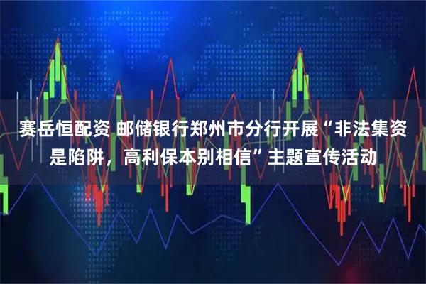 赛岳恒配资 邮储银行郑州市分行开展“非法集资是陷阱，高利保本别相信”主题宣传活动
