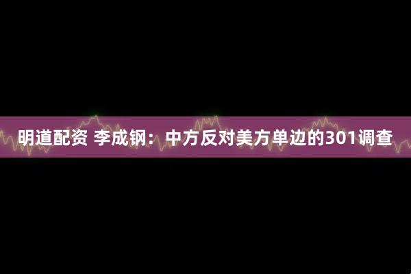 明道配资 李成钢：中方反对美方单边的301调查