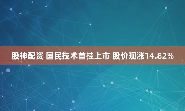 股神配资 国民技术首挂上市 股价现涨14.82%