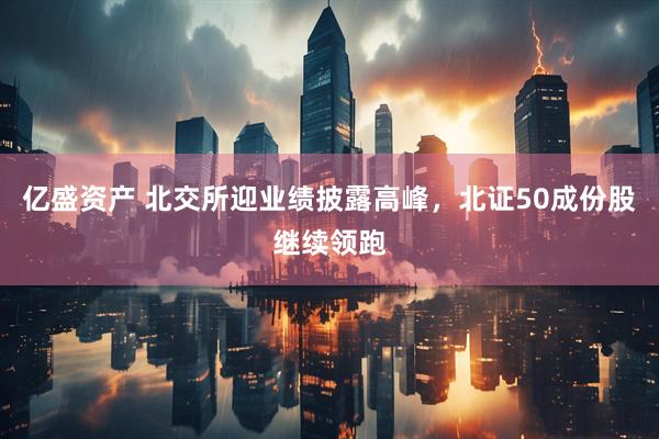 亿盛资产 北交所迎业绩披露高峰，北证50成份股继续领跑
