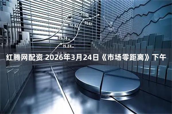 红腾网配资 2026年3月24日《市场零距离》下午