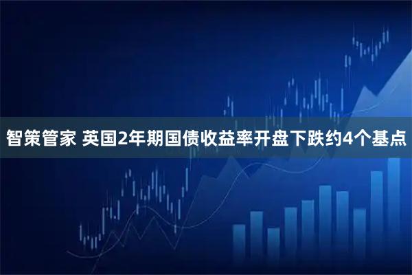 智策管家 英国2年期国债收益率开盘下跌约4个基点