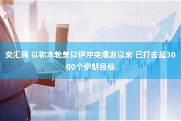 奕汇网 以称本轮美以伊冲突爆发以来 已打击超3000个伊朗目标
