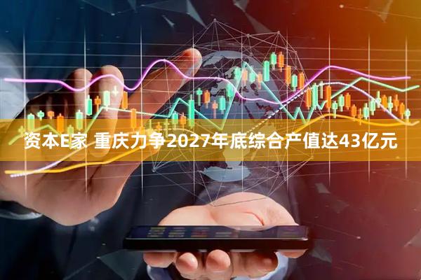 资本E家 重庆力争2027年底综合产值达43亿元