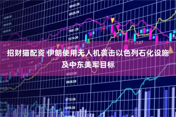 招财猫配资 伊朗使用无人机袭击以色列石化设施及中东美军目标