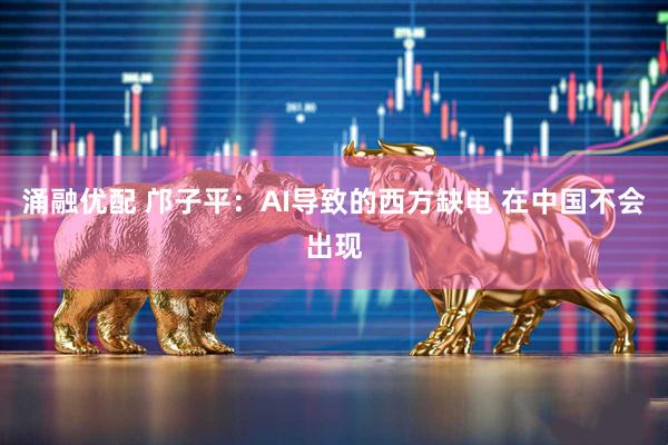 涌融优配 邝子平：AI导致的西方缺电 在中国不会出现