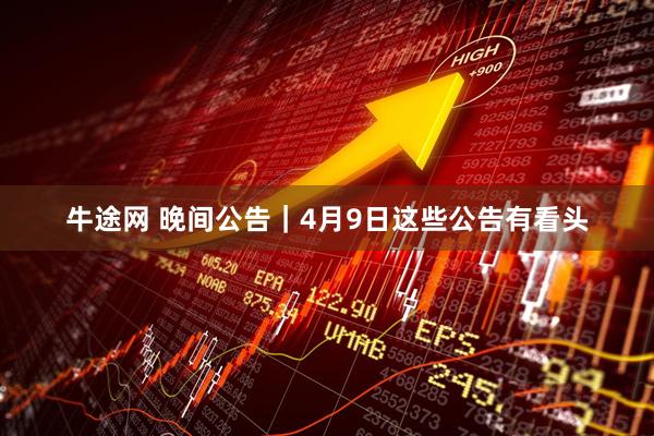 牛途网 晚间公告｜4月9日这些公告有看头