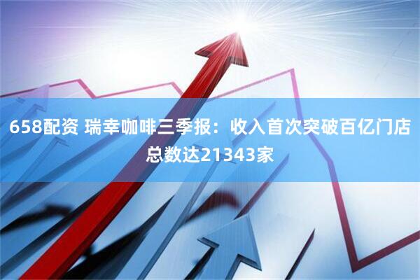 658配资 瑞幸咖啡三季报：收入首次突破百亿门店总数达21343家