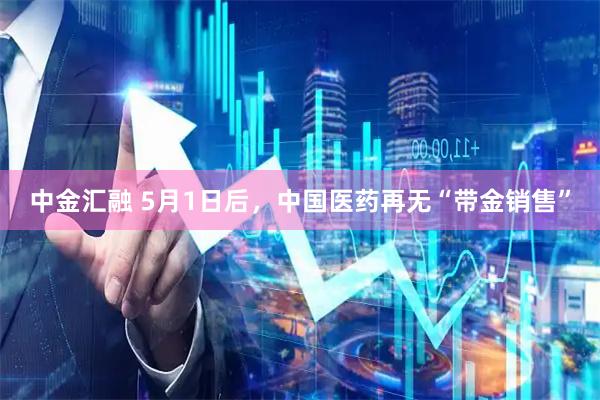 中金汇融 5月1日后，中国医药再无“带金销售”