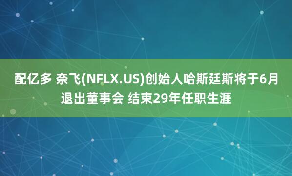 配亿多 奈飞(NFLX.US)创始人哈斯廷斯将于6月退出董事会 结束29年任职生涯