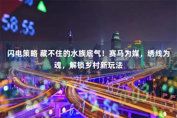 闪电策略 藏不住的水族底气！赛马为媒，绣线为魂，解锁乡村新玩法