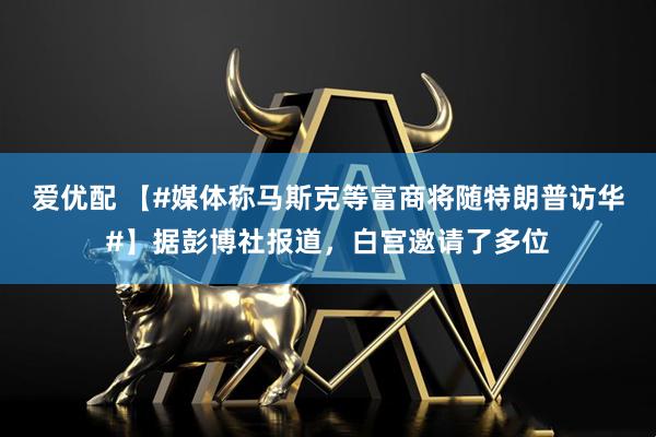 爱优配 【#媒体称马斯克等富商将随特朗普访华#】据彭博社报道，白宫邀请了多位