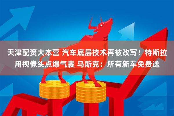 天津配资大本营 汽车底层技术再被改写！特斯拉用视像头点爆气囊 马斯克：所有新车免费送