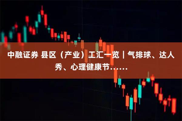中融证券 县区（产业）工汇一览｜气排球、达人秀、心理健康节……