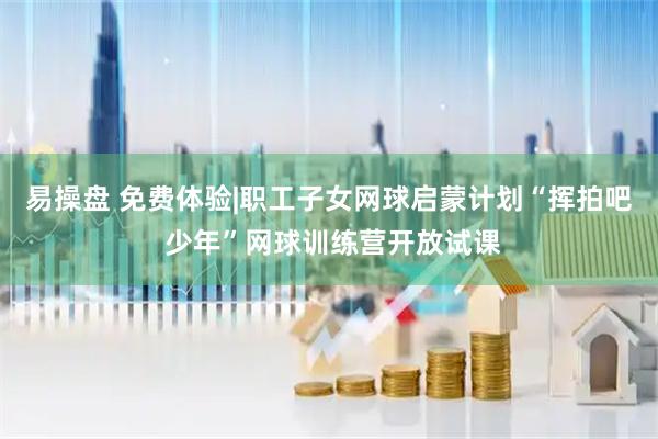 易操盘 免费体验|职工子女网球启蒙计划“挥拍吧 少年”网球训练营开放试课