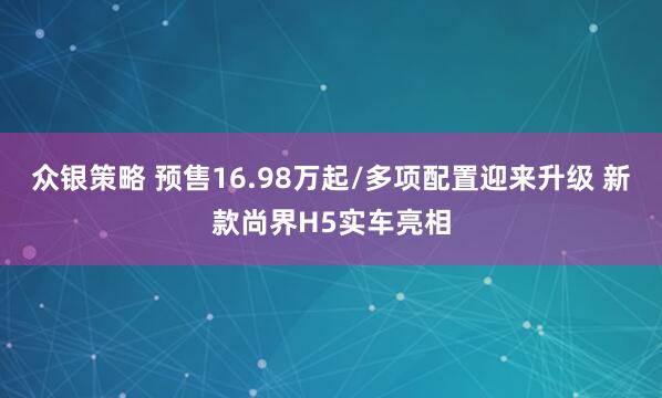 众银策略 预售16.98万起/多项配置迎来升级 新款尚界H5实车亮相
