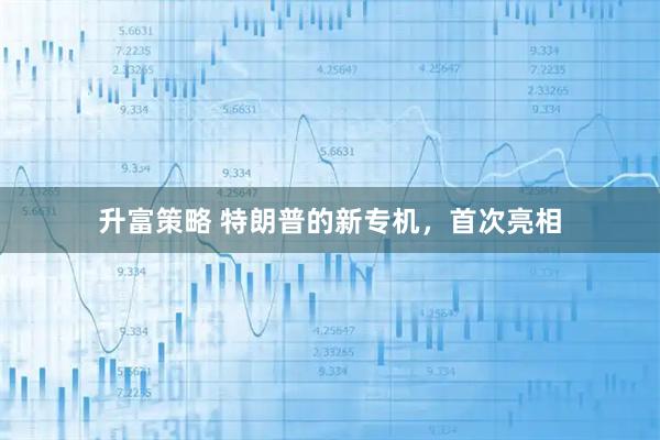 升富策略 特朗普的新专机，首次亮相
