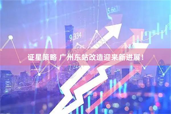 证星策略 广州东站改造迎来新进展！
