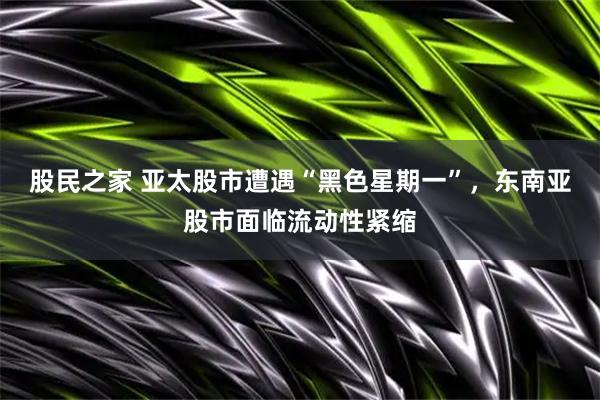 股民之家 亚太股市遭遇“黑色星期一”，东南亚股市面临流动性紧缩