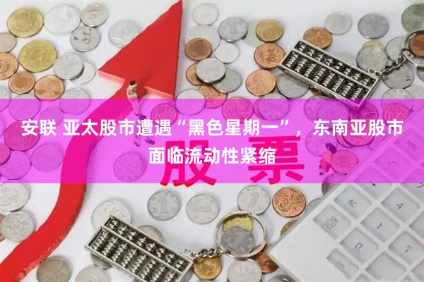 安联 亚太股市遭遇“黑色星期一”，东南亚股市面临流动性紧缩