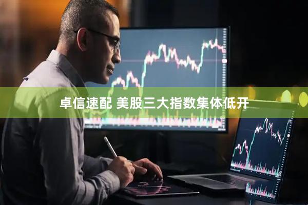 卓信速配 美股三大指数集体低开