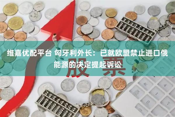 维嘉优配平台 匈牙利外长：已就欧盟禁止进口俄能源的决定提起诉讼