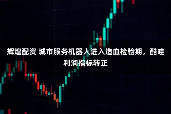 辉煌配资 城市服务机器人进入造血检验期，酷哇利润指标转正