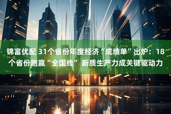 锦富优配 31个省份年度经济“成绩单”出炉：18个省份跑赢“全国线” 新质生产力成关键驱动力