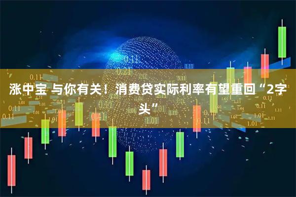 涨中宝 与你有关！消费贷实际利率有望重回“2字头”