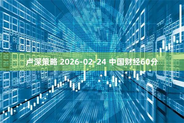 卢深策略 2026-02-24 中国财经60分