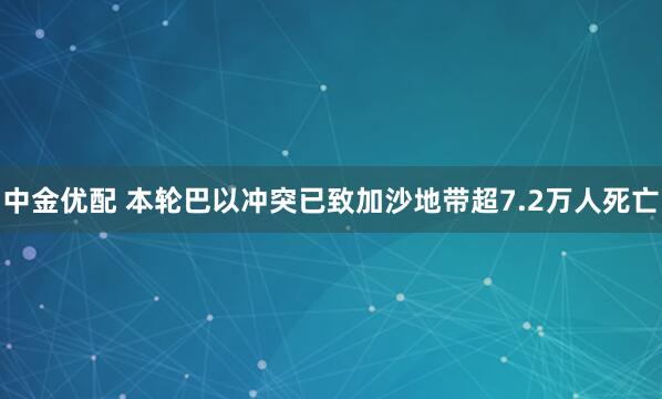 中金优配 本轮巴以冲突已致加沙地带超7.2万人死亡