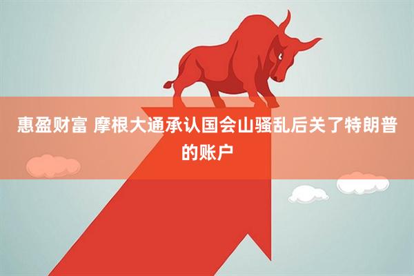 惠盈财富 摩根大通承认国会山骚乱后关了特朗普的账户