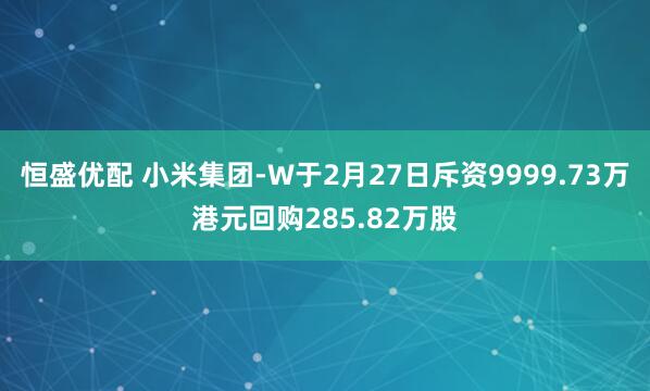 恒盛优配 小米集团-W于2月27日斥资9999.73万港元回购285.82万股