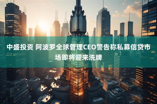 中盛投资 阿波罗全球管理CEO警告称私募信贷市场即将迎来洗牌