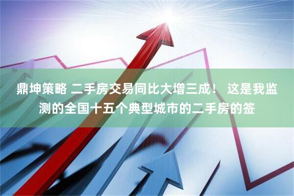 鼎坤策略 二手房交易同比大增三成！ 这是我监测的全国十五个典型城市的二手房的签