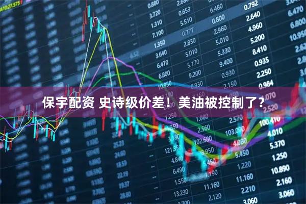 保宇配资 史诗级价差！美油被控制了？