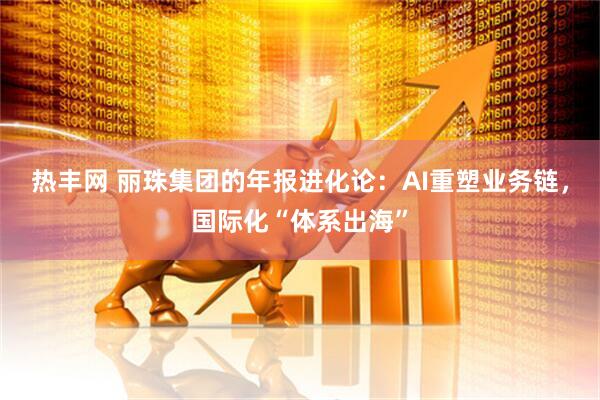 热丰网 丽珠集团的年报进化论：AI重塑业务链，国际化“体系出海”