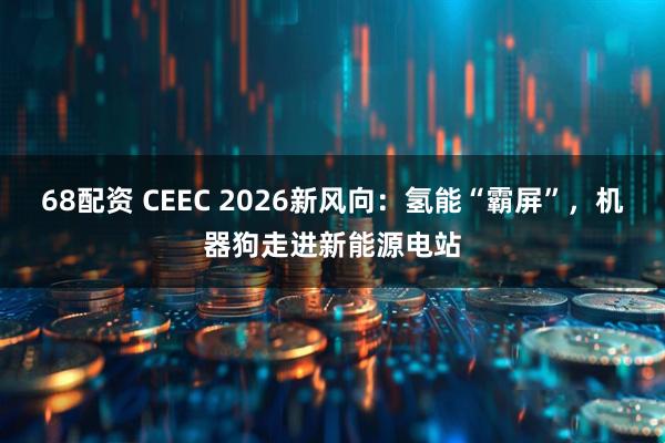 68配资 CEEC 2026新风向：氢能“霸屏”，机器狗走进新能源电站