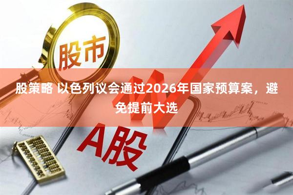 股策略 以色列议会通过2026年国家预算案，避免提前大选