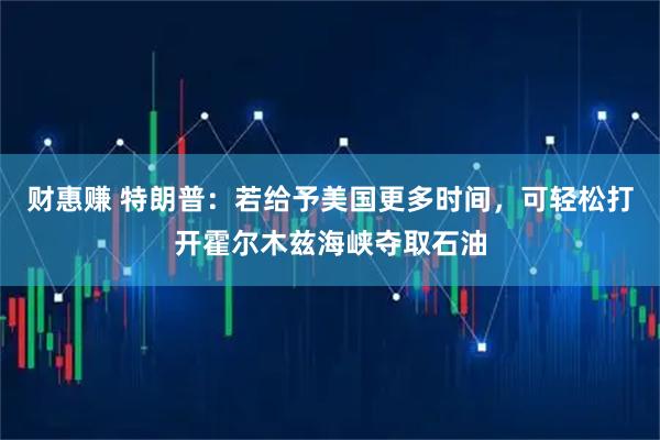 财惠赚 特朗普：若给予美国更多时间，可轻松打开霍尔木兹海峡夺取石油